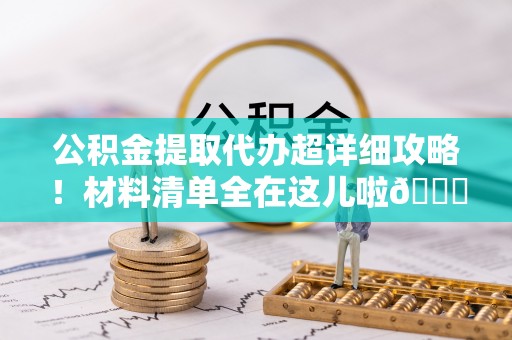 清城公积金提取代办超详细攻略！材料清单全在这儿啦😎