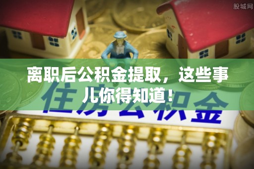 清城离职后公积金提取，这些事儿你得知道！
