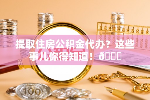 清城提取住房公积金代办？这些事儿你得知道！😎