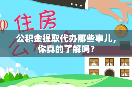 清城公积金提取代办那些事儿，你真的了解吗？