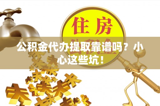 清城公积金代办提取靠谱吗？小心这些坑！