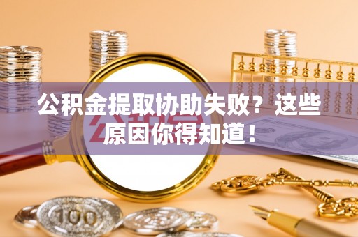 清城公积金提取协助失败？这些原因你得知道！