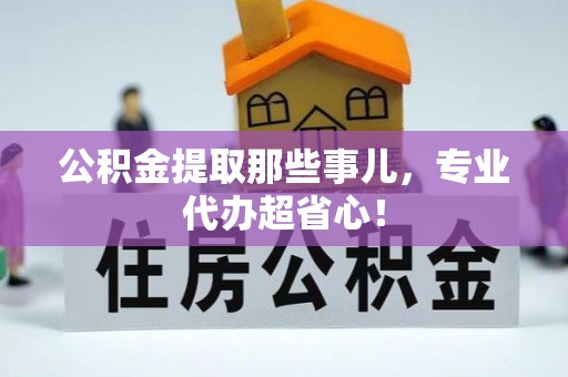 清城公积金提取那些事儿，专业代办超省心！
