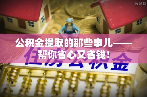 清城公积金提取的那些事儿——帮你省心又省钱！