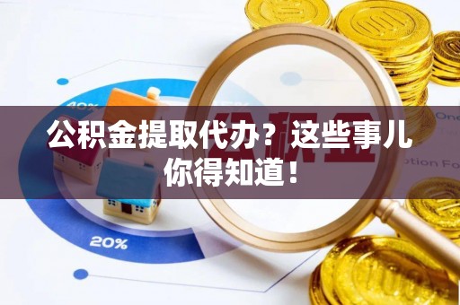 清城公积金提取代办？这些事儿你得知道！