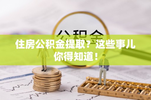 清城住房公积金提取？这些事儿你得知道！