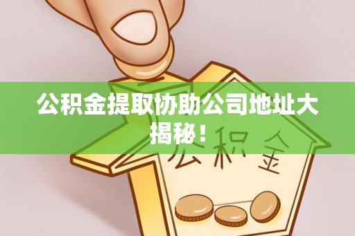 清城公积金提取协助公司地址大揭秘！