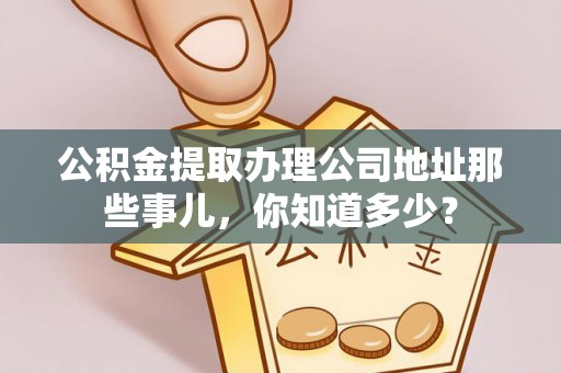清城公积金提取办理公司地址那些事儿，你知道多少？