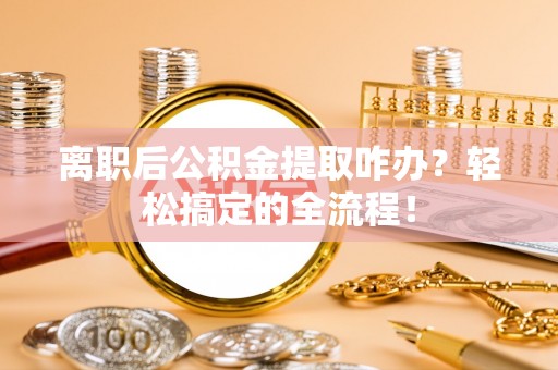 清城离职后公积金提取咋办？轻松搞定的全流程！