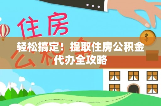 清城轻松搞定！提取住房公积金代办全攻略