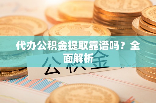 清城代办公积金提取靠谱吗？全面解析