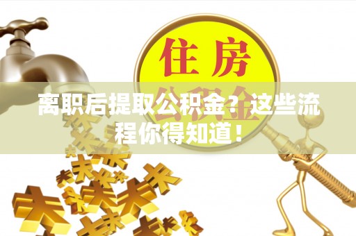 清城离职后提取公积金？这些流程你得知道！