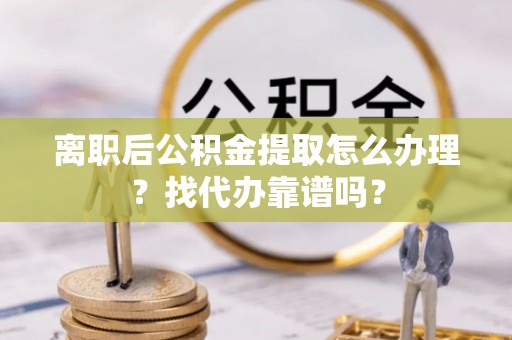 清城离职后公积金提取怎么办理？找代办靠谱吗？