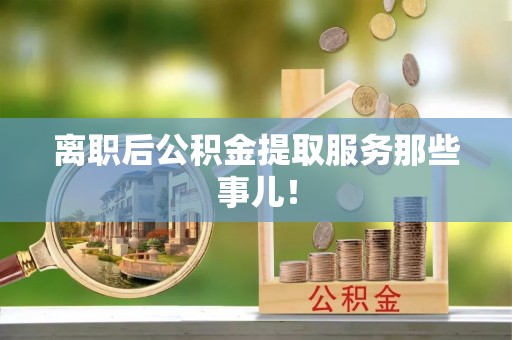 清城离职后公积金提取服务那些事儿！