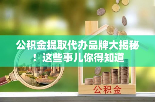 清城公积金提取代办品牌大揭秘！这些事儿你得知道