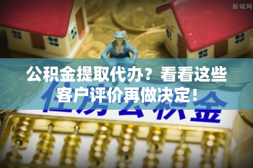 清城公积金提取代办？看看这些客户评价再做决定！