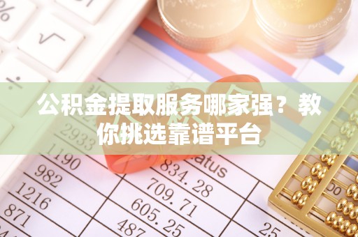 清城公积金提取服务哪家强？教你挑选靠谱平台