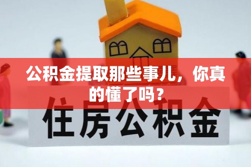 清城公积金提取那些事儿，你真的懂了吗？