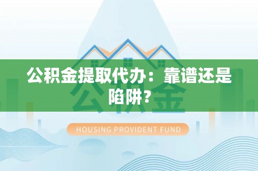 清城公积金提取代办：靠谱还是陷阱？