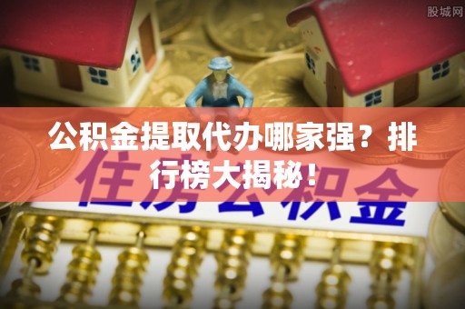 清城公积金提取代办哪家强？排行榜大揭秘！