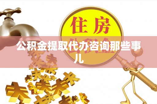 清城公积金提取代办咨询那些事儿