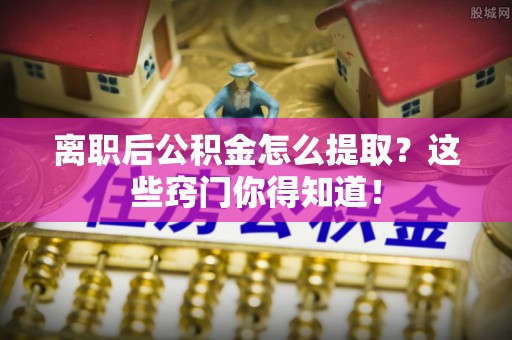 清城离职后公积金怎么提取？这些窍门你得知道！