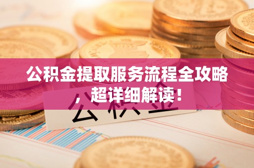 清城公积金提取服务流程全攻略，超详细解读！
