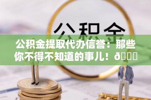 清城公积金提取代办信誉：那些你不得不知道的事儿！😎