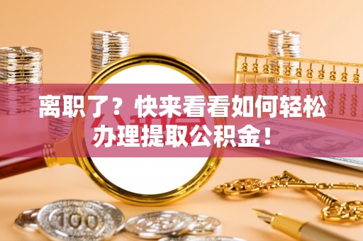 清城离职了？快来看看如何轻松办理提取公积金！