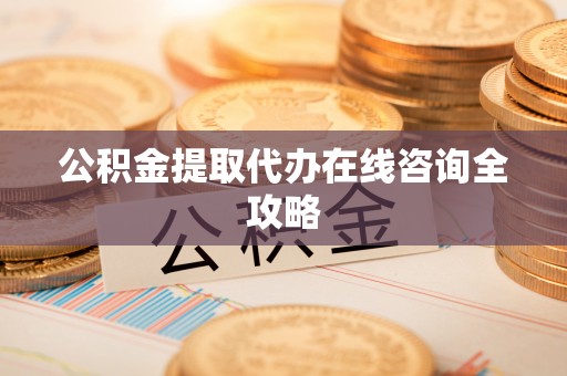 清城公积金提取代办在线咨询全攻略