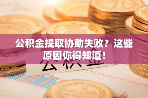 清城公积金提取协助失败？这些原因你得知道！