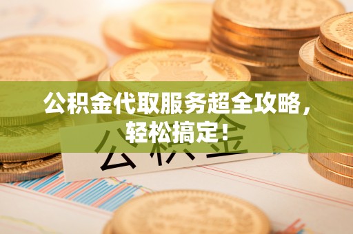 清城公积金代取服务超全攻略，轻松搞定！