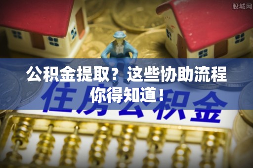 清城公积金提取？这些协助流程你得知道！