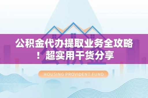 清城公积金代办提取业务全攻略！超实用干货分享