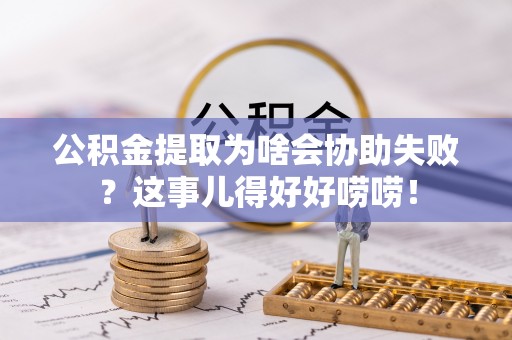 清城公积金提取为啥会协助失败？这事儿得好好唠唠！