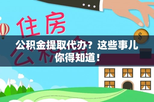 清城公积金提取代办？这些事儿你得知道！