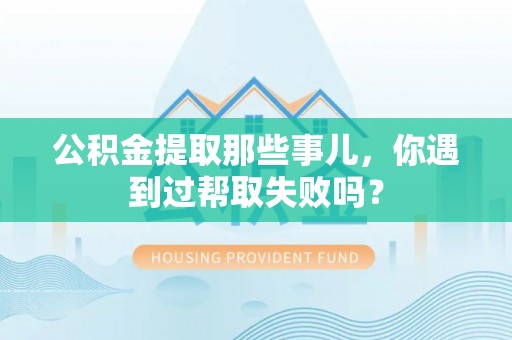 清城公积金提取那些事儿，你遇到过帮取失败吗？
