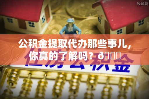清城公积金提取代办那些事儿，你真的了解吗？😎
