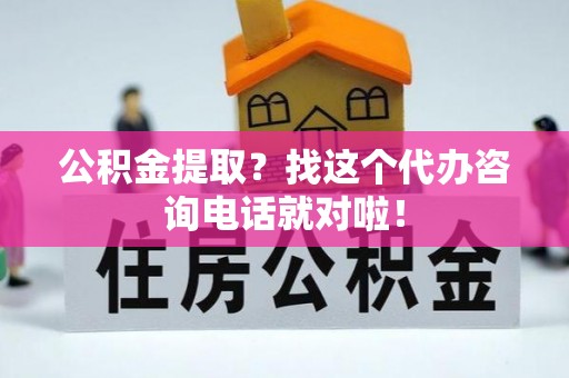 清城公积金提取？找这个代办咨询电话就对啦！