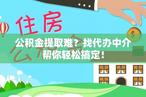 清城公积金提取难？找代办中介帮你轻松搞定！