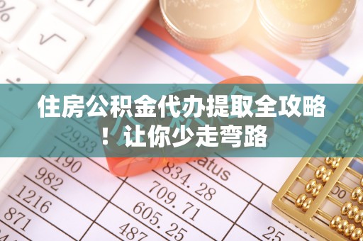 清城住房公积金代办提取全攻略！让你少走弯路