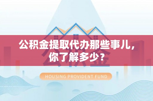 清城公积金提取代办那些事儿，你了解多少？