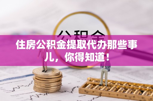 清城住房公积金提取代办那些事儿，你得知道！