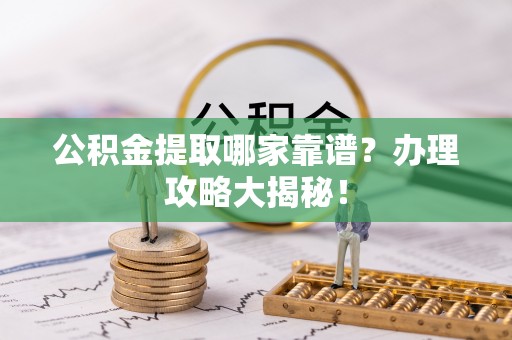 清城公积金提取哪家靠谱？办理攻略大揭秘！