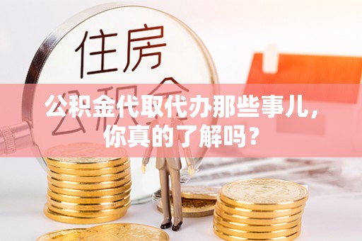 清城公积金代取代办那些事儿，你真的了解吗？