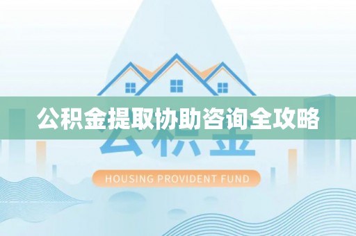 清城公积金提取协助咨询全攻略