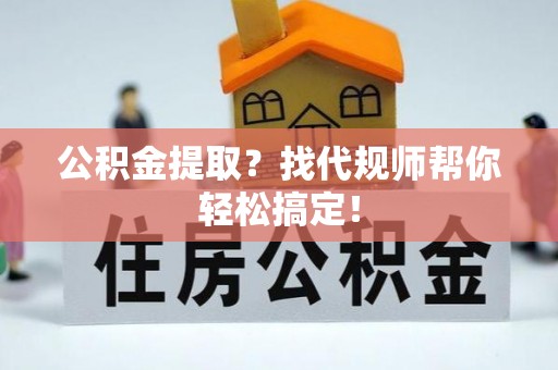 清城公积金提取？找代规师帮你轻松搞定！