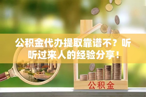 清城公积金代办提取靠谱不？听听过来人的经验分享！