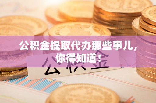 清城公积金提取代办那些事儿，你得知道！