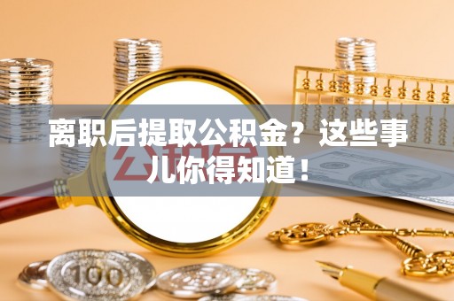 清城离职后提取公积金？这些事儿你得知道！